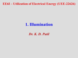 1. Illumination
Dr. K. D. Patil
EE6I – Utilization of Electrical Energy (UEE-22626)
 