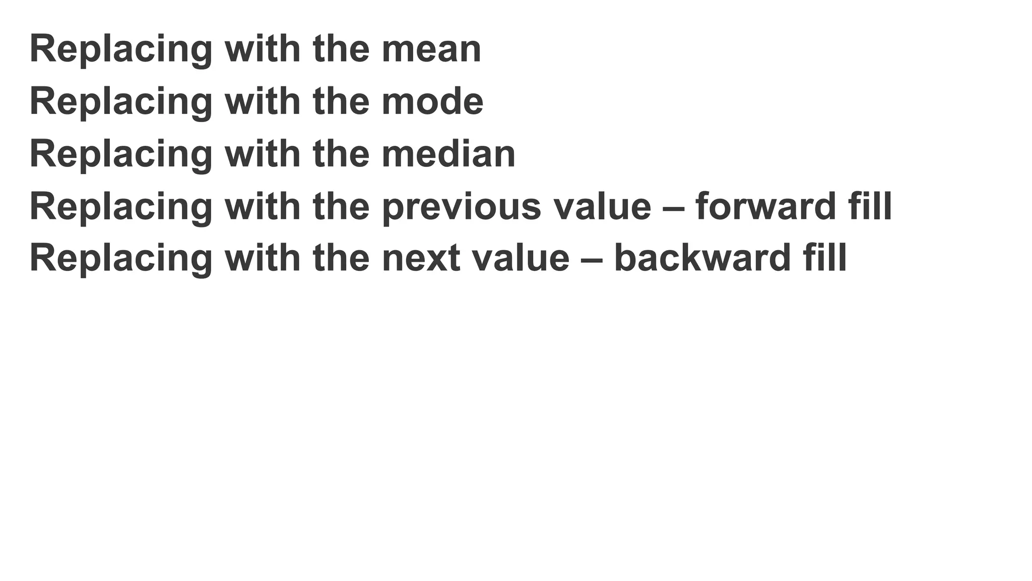 Replacing with the mean
Replacing with the mode
Replacing with the median
Replacing with the previous value – forward fill
Replacing with the next value – backward fill
 