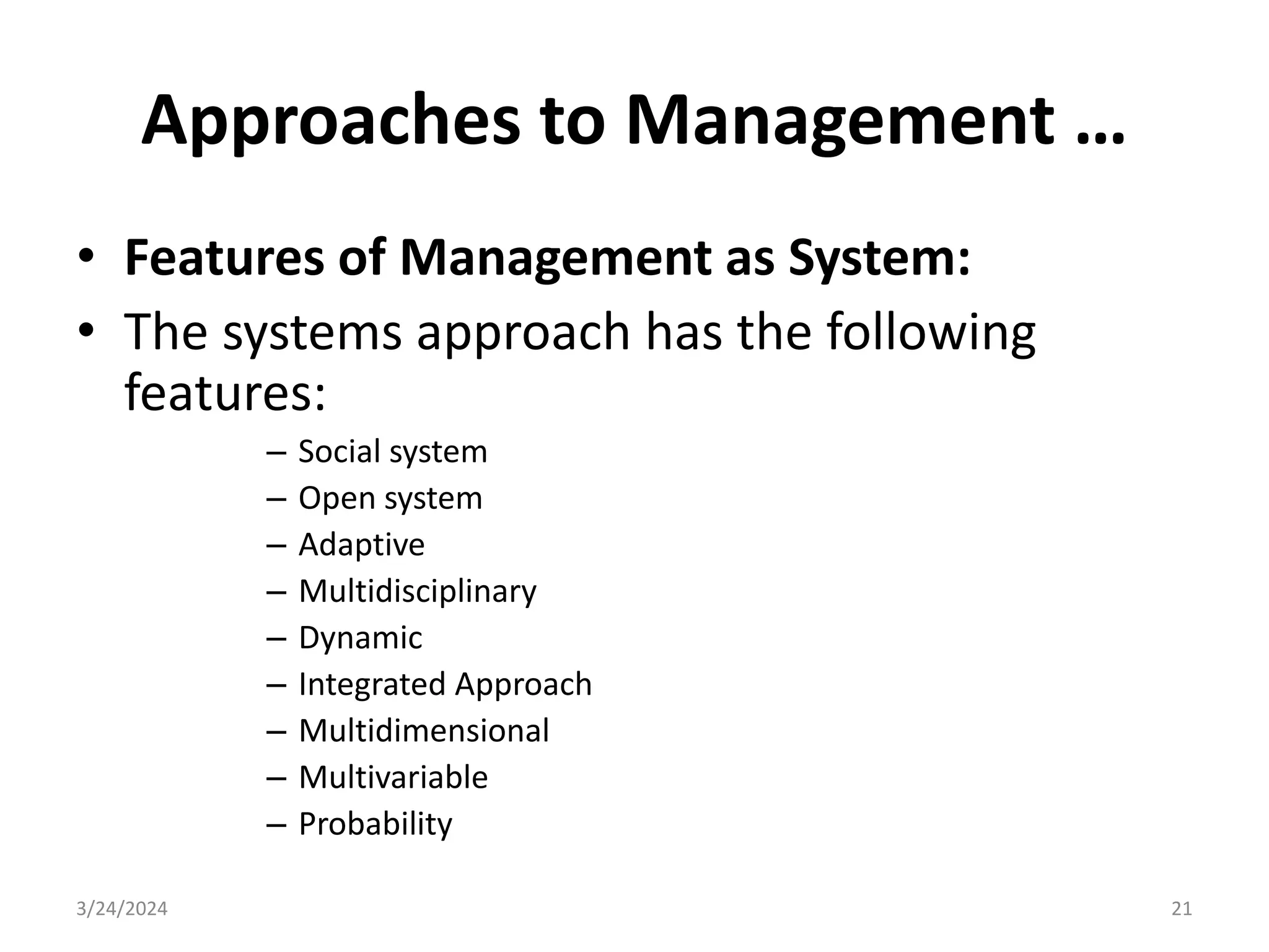 Approaches to Management …
• Features of Management as System:
• The systems approach has the following
features:
– Social system
– Open system
– Adaptive
– Multidisciplinary
– Dynamic
– Integrated Approach
– Multidimensional
– Multivariable
– Probability
3/24/2024 21
 