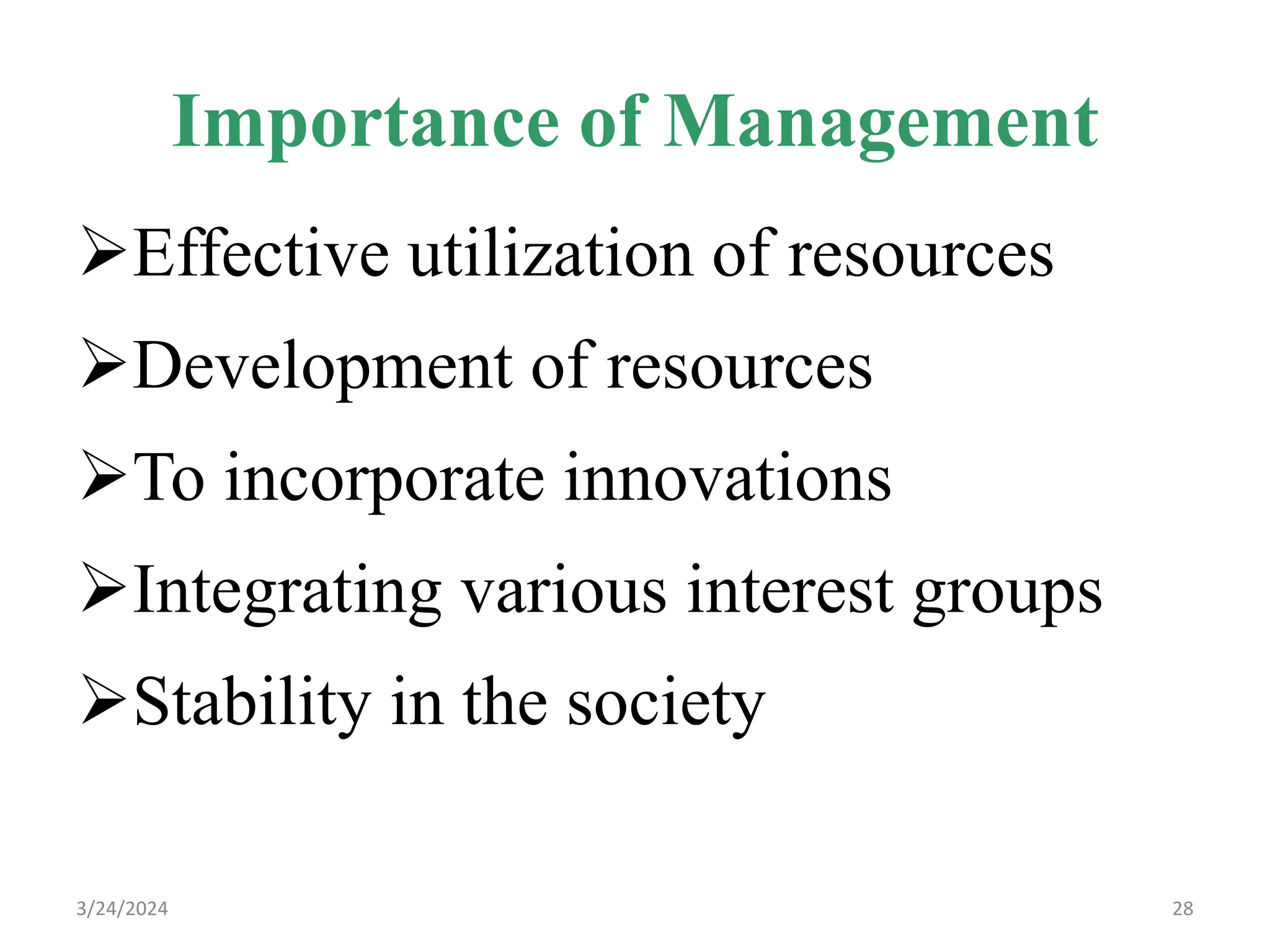 Importance of Management
Effective utilization of resources
Development of resources
To incorporate innovations
Integrating various interest groups
Stability in the society
3/24/2024 28
 