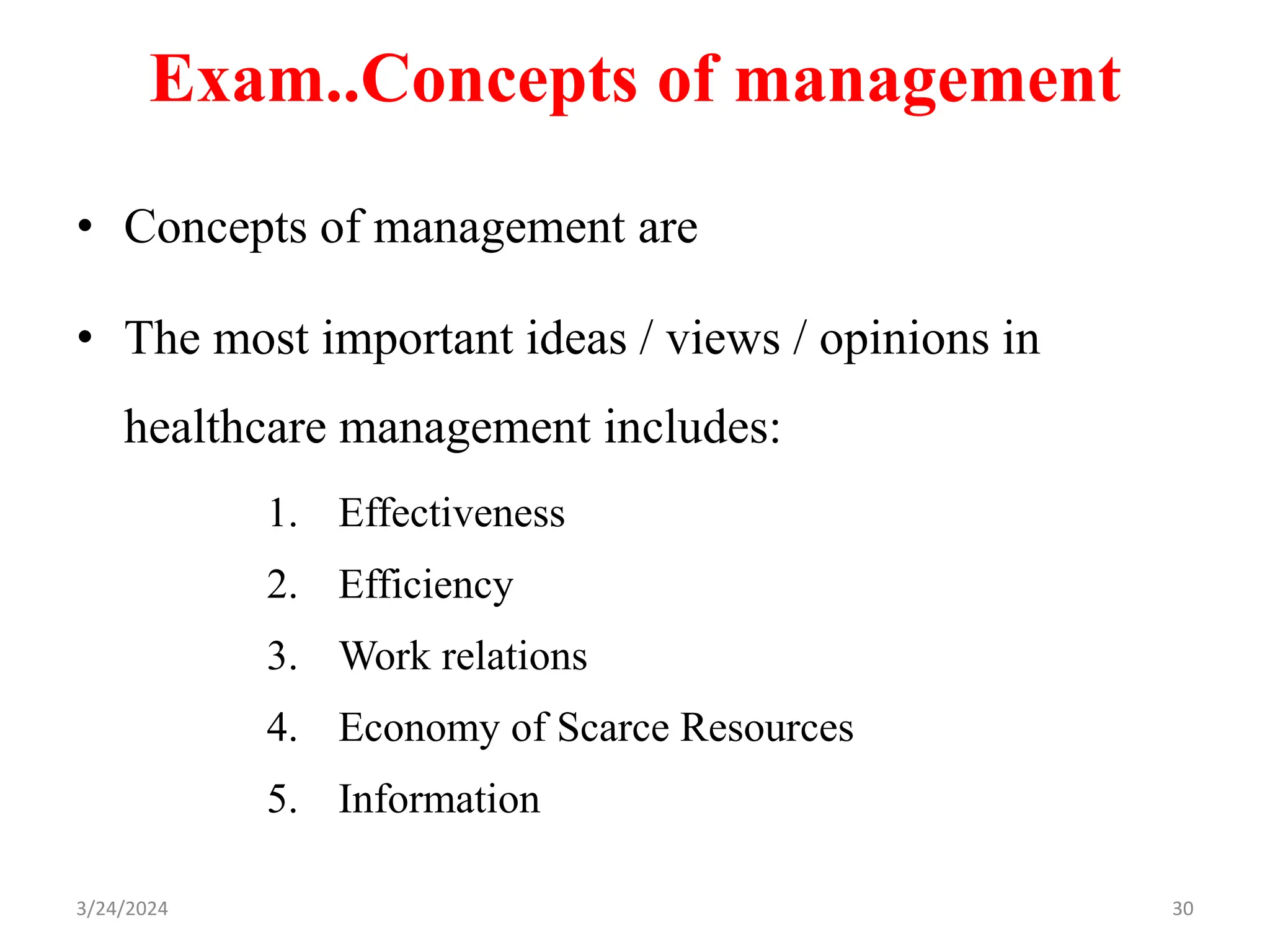 Exam..Concepts of management
• Concepts of management are
• The most important ideas / views / opinions in
healthcare management includes:
1. Effectiveness
2. Efficiency
3. Work relations
4. Economy of Scarce Resources
5. Information
30
3/24/2024
 