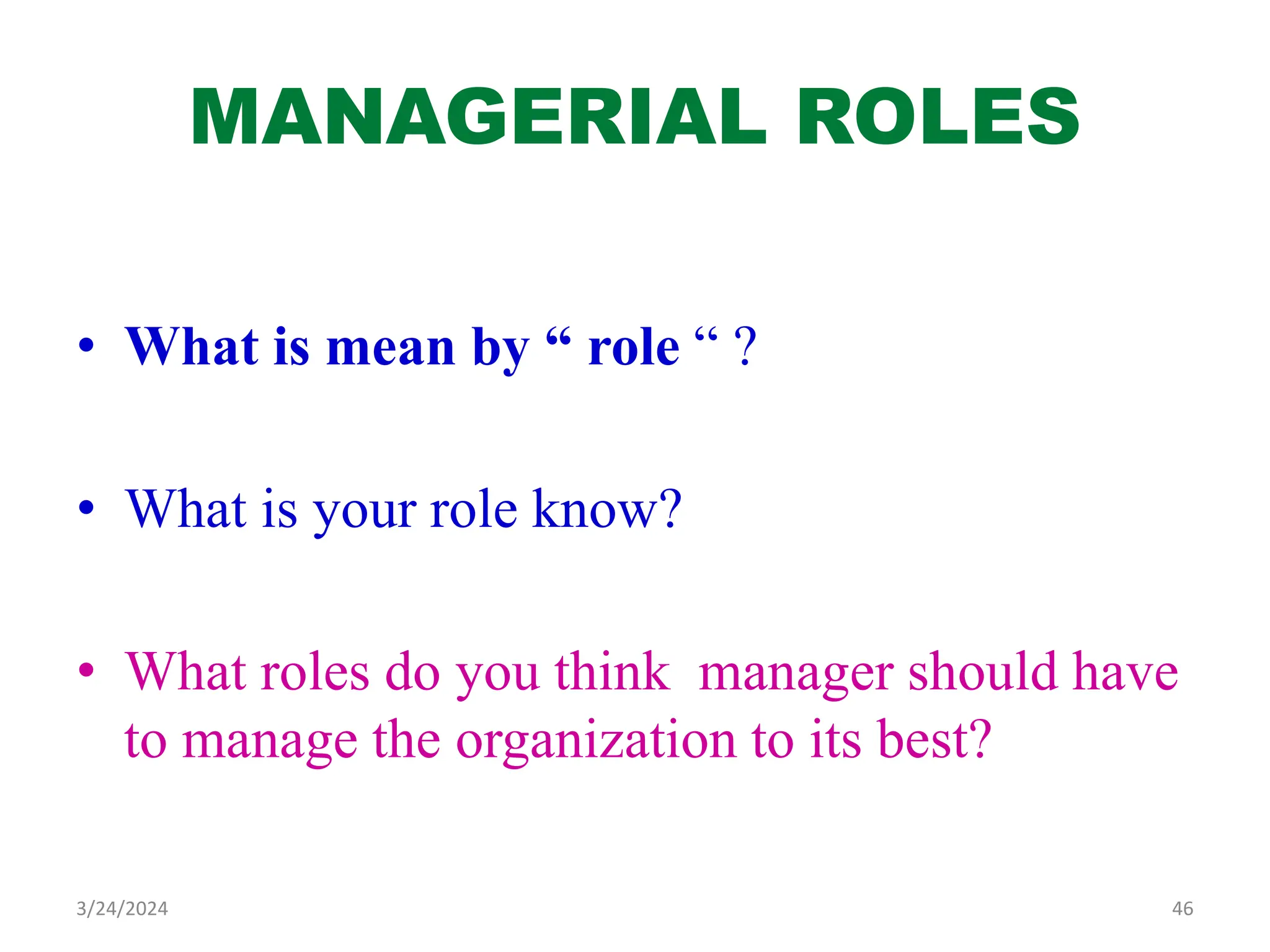 MANAGERIAL ROLES
• What is mean by “ role “ ?
• What is your role know?
• What roles do you think manager should have
to manage the organization to its best?
46
3/24/2024
 