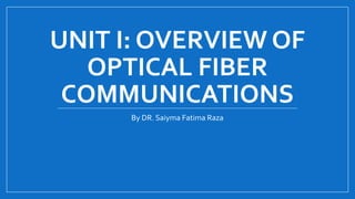 UNIT I: OVERVIEW OF
OPTICAL FIBER
COMMUNICATIONS
By DR. Saiyma Fatima Raza
 