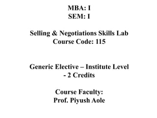 MBA: I
SEM: I
Selling & Negotiations Skills Lab
Course Code: 115
Generic Elective – Institute Level
- 2 Credits
Course Faculty:
Prof. Piyush Aole
 