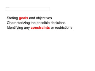 Stating goals and objectives
Characterizing the possible decisions
Identifying any constraints or restrictions
 