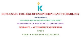 KONGUNADU COLLEGE OF ENGINEERING AND TECHNOLOGY
(AUTONOMOUS)
NAMAKKAL- TRICHY MAIN ROAD, THOTTIAM, TRICHY
DEPARTMENT OF MECHANICAL ENGINEERING
20ME603PE – AUTOMOBILE ENGINEERING
UNIT I
VEHICLE STRUCTURE AND ENGINES
 
