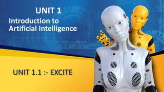 UNIT 1.1 :- EXCITE
UNIT 1
Introduction to
Artificial Intelligence
 