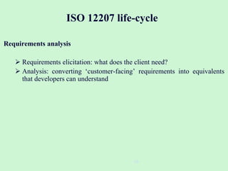 19
ISO 12207 life-cycle
Requirements analysis
 Requirements elicitation: what does the client need?
 Analysis: converting ‘customer-facing’ requirements into equivalents
that developers can understand
 