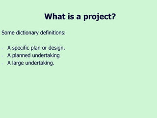 What is a project?
Some dictionary definitions:
• A specific plan or design.
• A planned undertaking
• A large undertaking.
 
