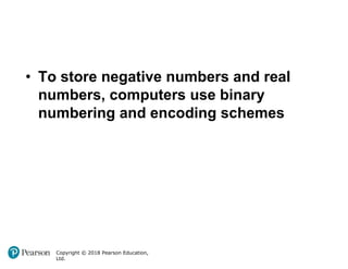Copyright © 2018 Pearson Education,
Ltd.
• To store negative numbers and real
numbers, computers use binary
numbering and encoding schemes
 