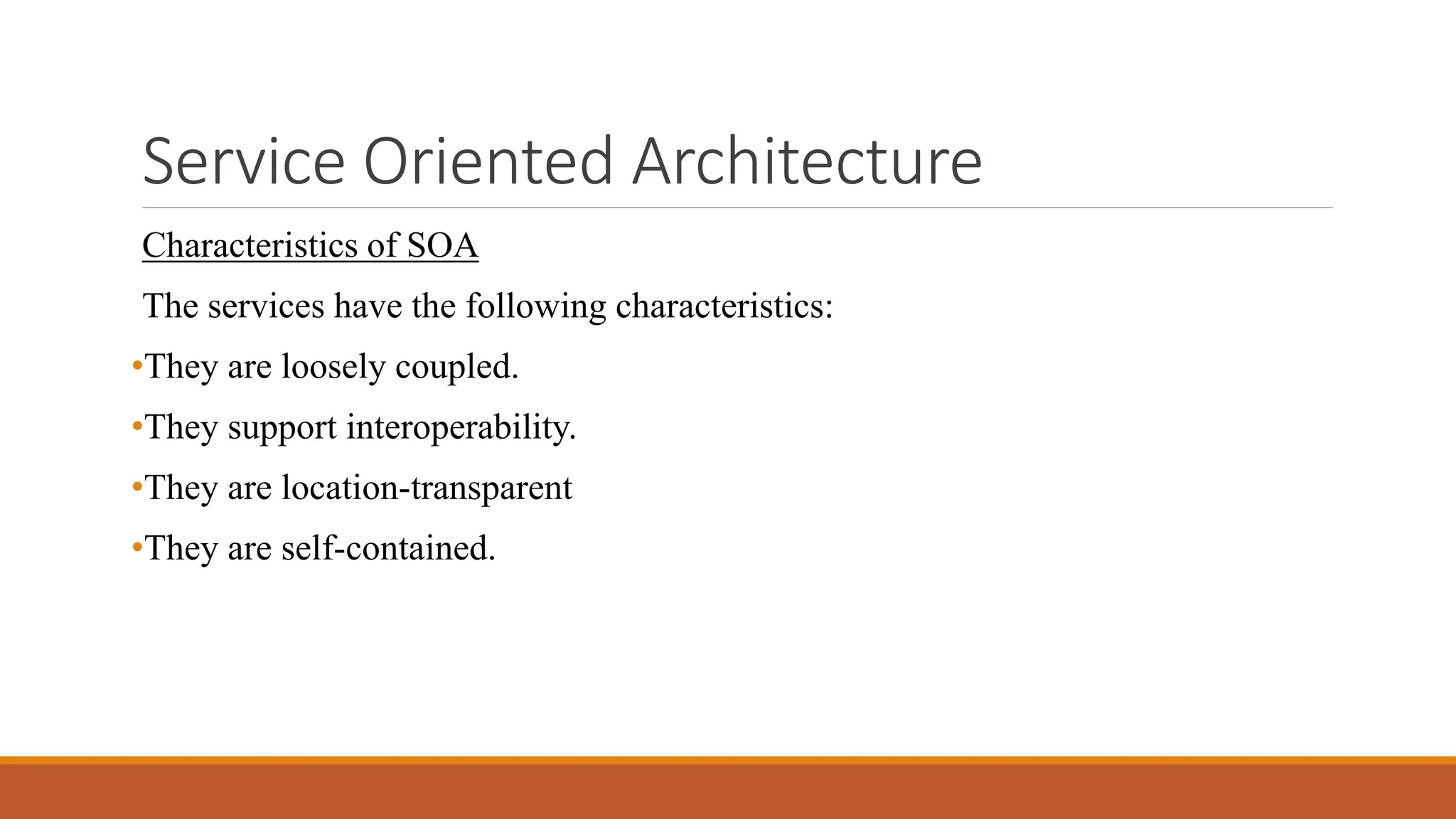 Service Oriented Architecture
Characteristics of SOA
The services have the following characteristics:
•They are loosely coupled.
•They support interoperability.
•They are location-transparent
•They are self-contained.
 