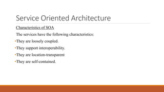 Service Oriented Architecture
Characteristics of SOA
The services have the following characteristics:
•They are loosely coupled.
•They support interoperability.
•They are location-transparent
•They are self-contained.
 