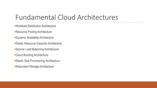 Fundamental Cloud Architectures
Workload Distribution Architecture
Resource Pooling Architecture
Dynamic Scalability Architecture
Elastic Resource Capacity Architecture
Service Load Balancing Architecture
Cloud Bursting Architecture
Elastic Disk Provisioning Architecture
Redundant Storage Architecture
 