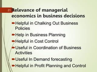 Relevance of managerial
economics in business decisions
Helpful in Chalking Out Business
Policies
Help in Business Planning
Helpful in Cost Control
Useful in Coordination of Business
Activities
Useful In Demand forecasting
Helpful in Profit Planning and Control
21
 
