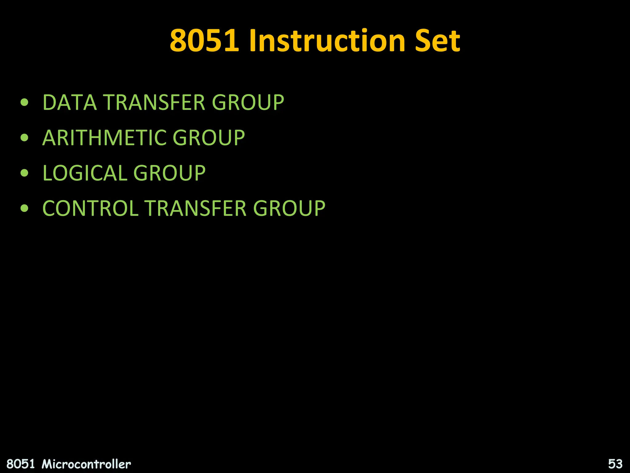 8051 Instruction Set • DATA TRANSFER GROUP • ARITHMETIC GROUP • LOGICAL GROUP • CONTROL TRANSFER GROUP 8051 Microcontroller 53 