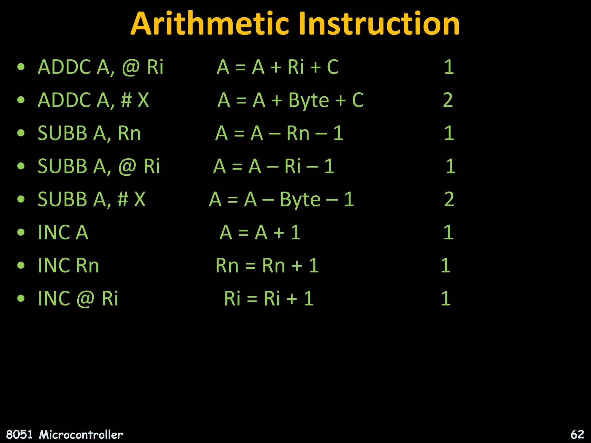 Arithmetic Instruction • ADDC A, @ Ri A = A + Ri + C 1 • ADDC A, # X A = A + Byte + C 2 • SUBB A, Rn A = A – Rn – 1 1 • SUBB A, @ Ri A = A – Ri – 1 1 • SUBB A, # X A = A – Byte – 1 2 • INC A A = A + 1 1 • INC Rn Rn = Rn + 1 1 • INC @ Ri Ri = Ri + 1 1 8051 Microcontroller 62 
