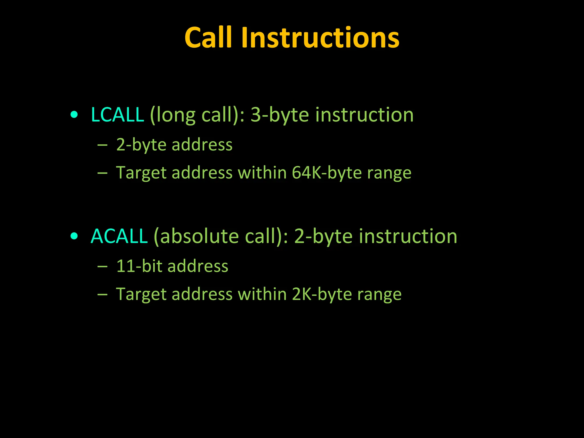 Call Instructions • LCALL (long call): 3-byte instruction – 2-byte address – Target address within 64K-byte range • ACALL (absolute call): 2-byte instruction – 11-bit address – Target address within 2K-byte range 