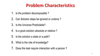 44
1. Is the problem decomposable ?
2. Can Solution steps be ignored or undone ?
3. Is the Universe Predictable?
4. Is a good solution absolute or relative ?
5. Is the solution a state or a path?
6. What is the role of knowledge?
7. Does the task require interaction with a person ?
 