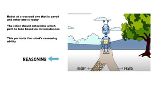 Robot at crossroad one that is paved
and other one is rocky
The robot should determine which
path to take based on circumstances
This portraits the robot’s reasoning
ability
 
