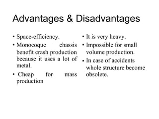 Advantages & Disadvantages
• Space-efficiency.
• Monocoque
•
chassis •
It is very heavy.
Impossible for small
volume production.
In case of accidents
benefit crash production
because it uses
metal.
a lot of •
whole structure
obsolete.
become
• Cheap
production
for mass
 