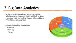 16/08/2024 Unit-1 Introduction to IoT 9
3. Big Data Analytics
• Defined as collections of data sets whose volume,
velocity or variety is so large that it is difficult to store,
manage, process and analyze the data using traditional
DB and data processing tools.
• Characteristics of big data includes:
• Volume
• Velocity
• Variety
 