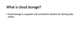 What is cloud storage?
• Cloud storage is a popular and convenient solution for storing data
online.
 