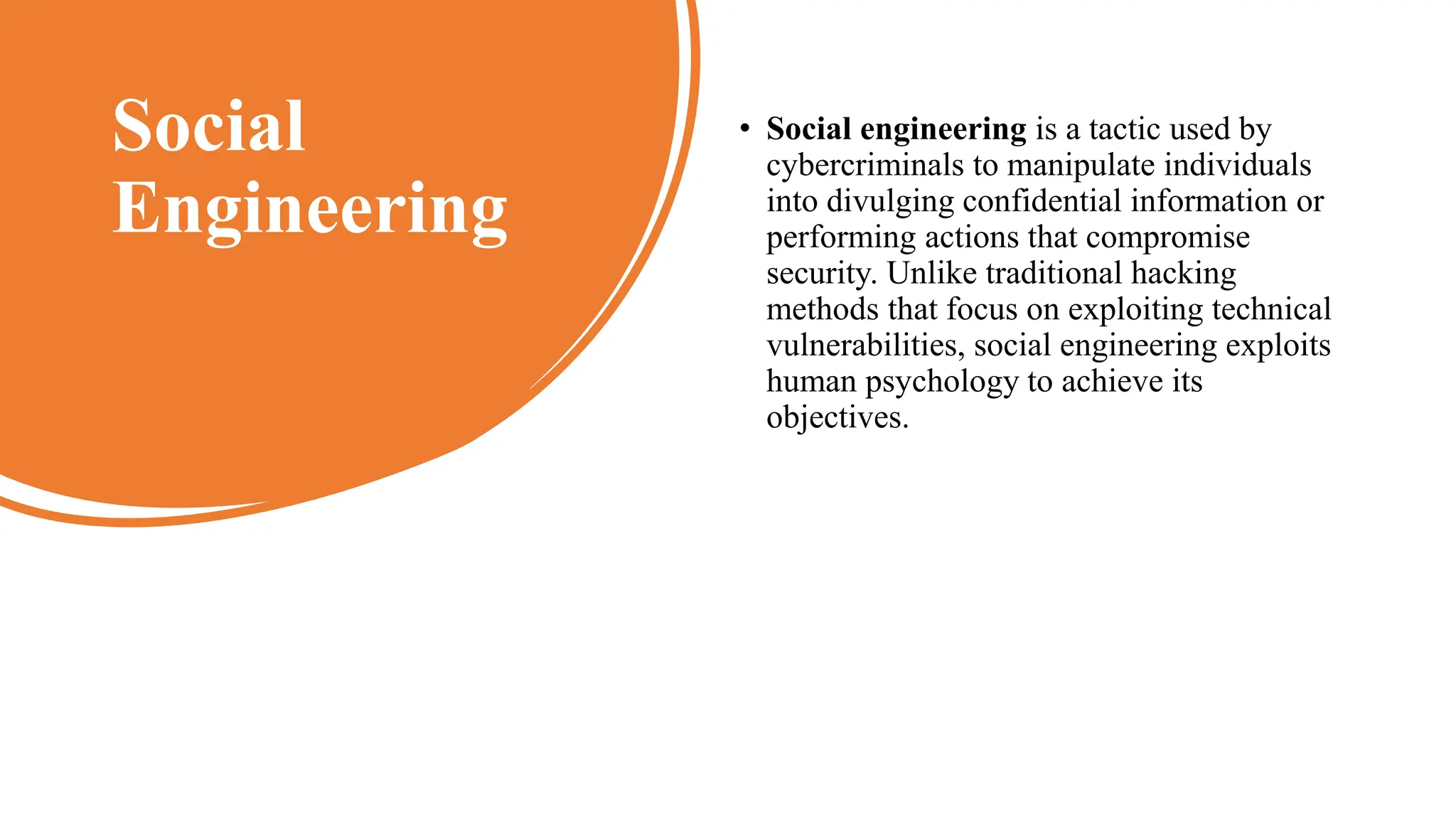 Social
Engineering
• Social engineering is a tactic used by
cybercriminals to manipulate individuals
into divulging confidential information or
performing actions that compromise
security. Unlike traditional hacking
methods that focus on exploiting technical
vulnerabilities, social engineering exploits
human psychology to achieve its
objectives.
 