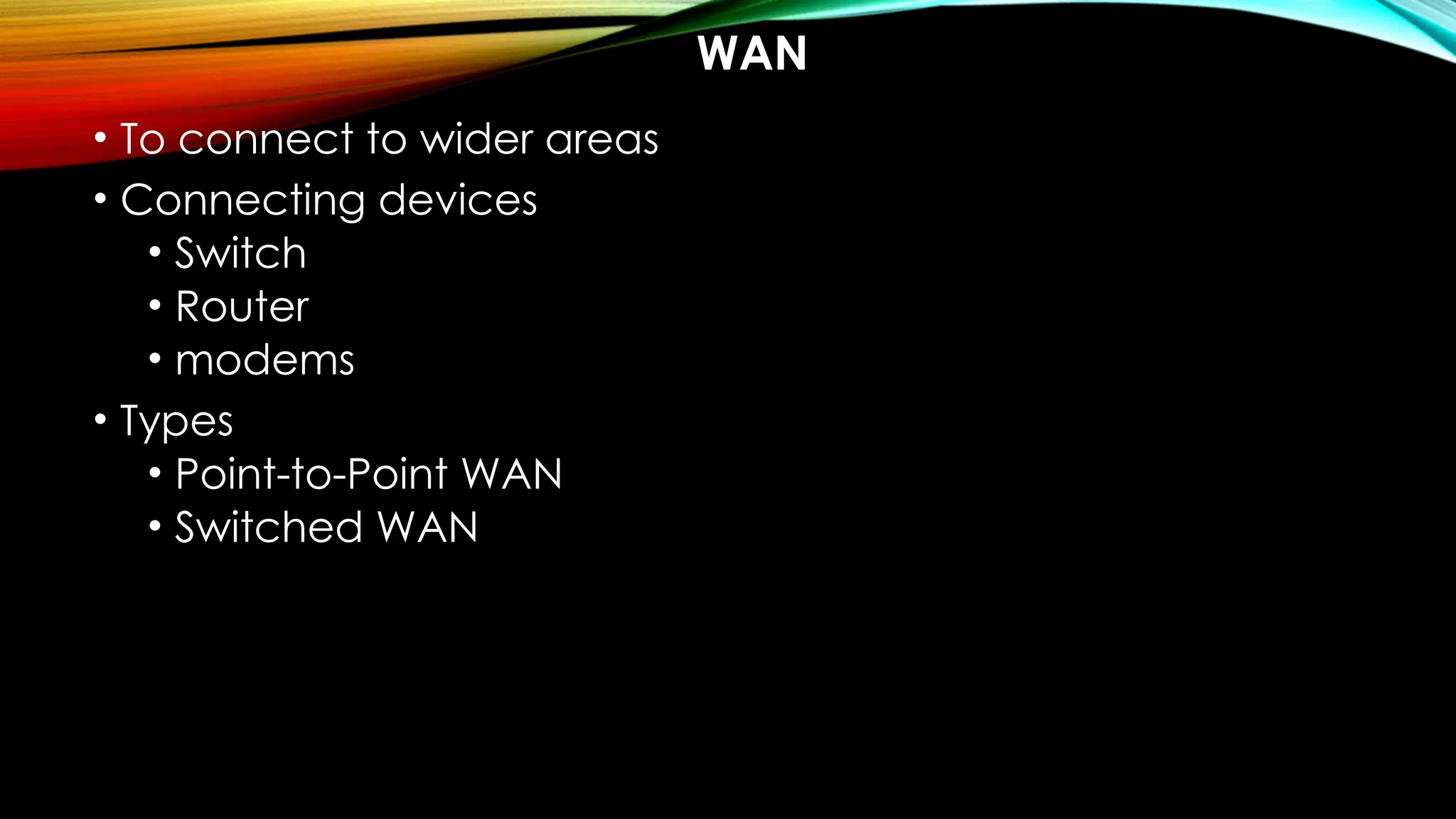 WAN
• To connect to wider areas
• Connecting devices
• Switch
• Router
• modems
• Types
• Point-to-Point WAN
• Switched WAN
 