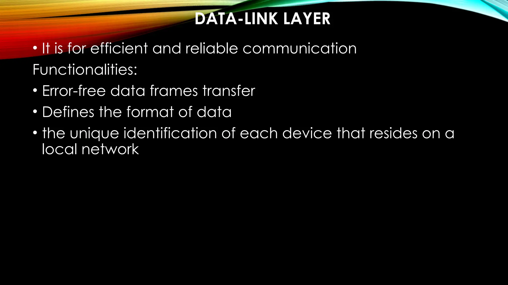 DATA-LINK LAYER
• It is for efficient and reliable communication
Functionalities:
• Error-free data frames transfer
• Defines the format of data
• the unique identification of each device that resides on a
local network
 