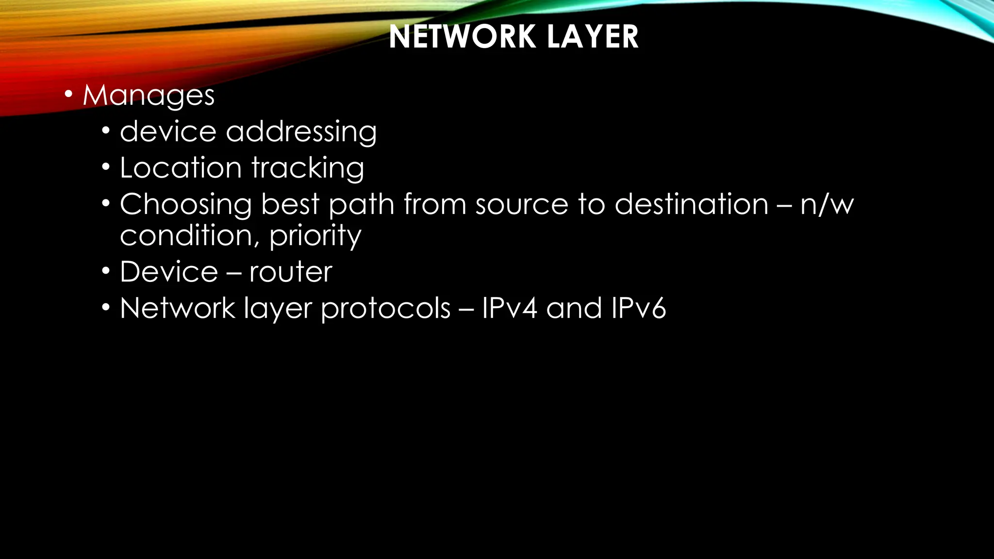 NETWORK LAYER
• Manages
• device addressing
• Location tracking
• Choosing best path from source to destination – n/w
condition, priority
• Device – router
• Network layer protocols – IPv4 and IPv6
 