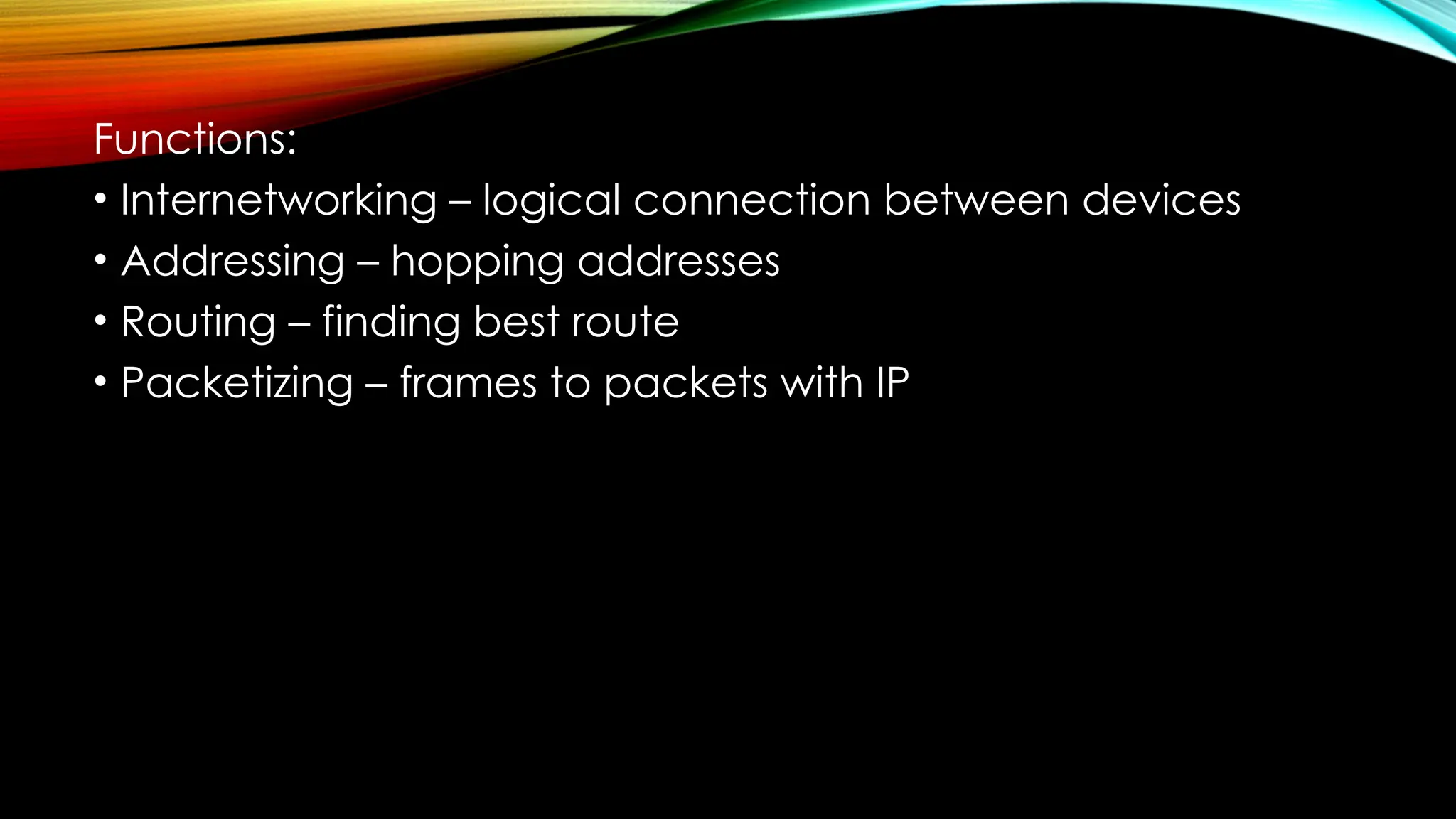Functions:
• Internetworking – logical connection between devices
• Addressing – hopping addresses
• Routing – finding best route
• Packetizing – frames to packets with IP
 