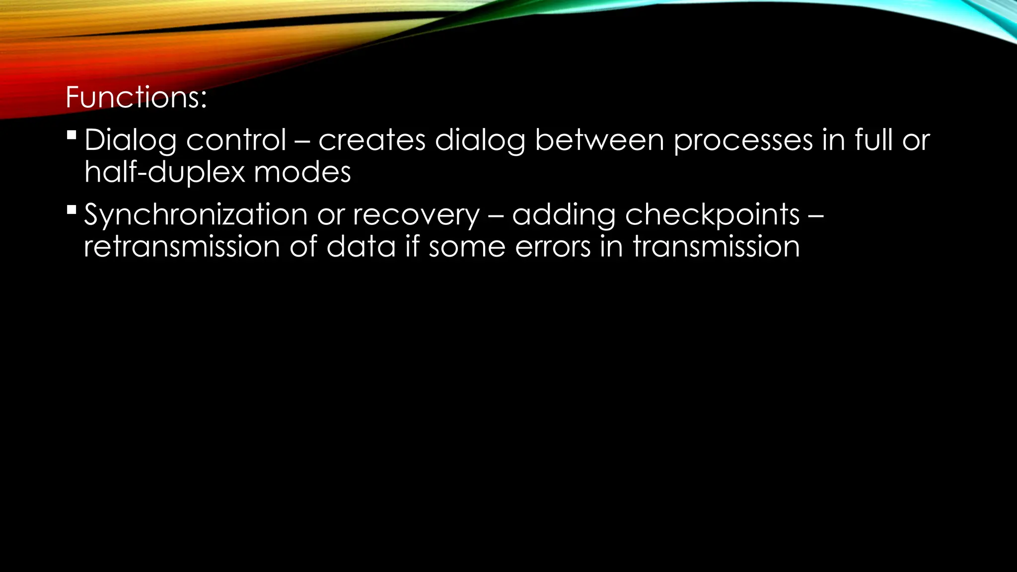 Functions:
 Dialog control – creates dialog between processes in full or
half-duplex modes
 Synchronization or recovery – adding checkpoints –
retransmission of data if some errors in transmission
 