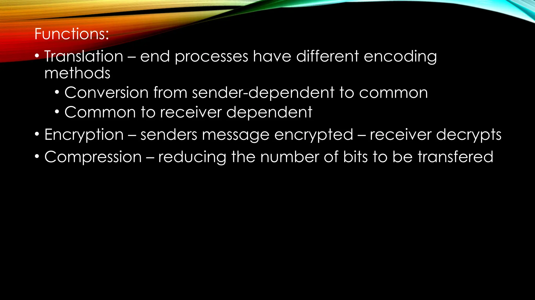 Functions:
• Translation – end processes have different encoding
methods
• Conversion from sender-dependent to common
• Common to receiver dependent
• Encryption – senders message encrypted – receiver decrypts
• Compression – reducing the number of bits to be transfered
 