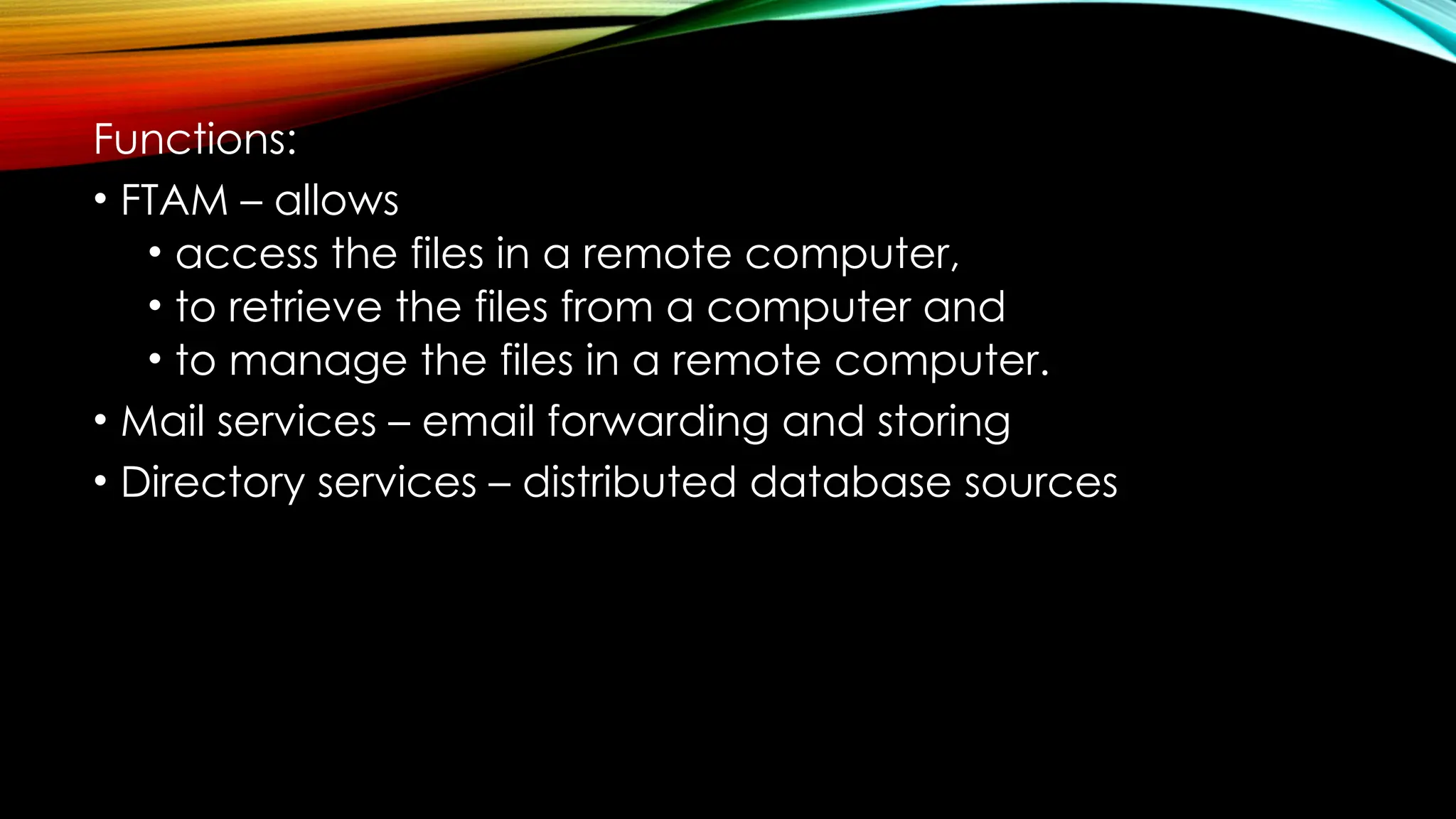 Functions:
• FTAM – allows
• access the files in a remote computer,
• to retrieve the files from a computer and
• to manage the files in a remote computer.
• Mail services – email forwarding and storing
• Directory services – distributed database sources
 