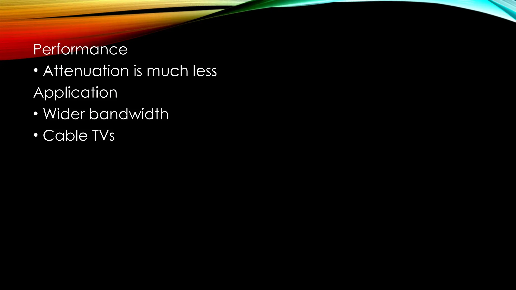 Performance
• Attenuation is much less
Application
• Wider bandwidth
• Cable TVs
 