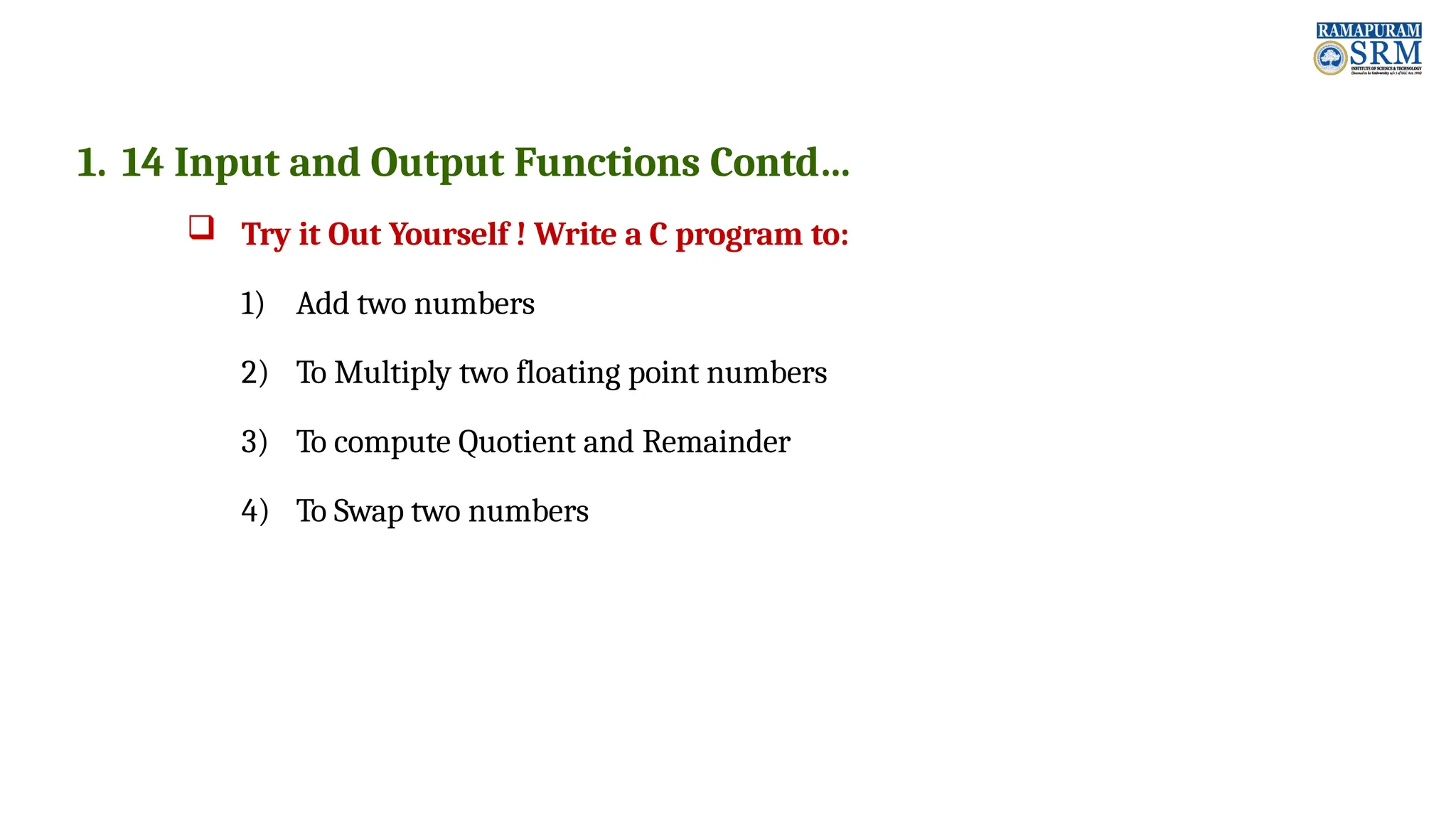 1. 14 Input and Output Functions Contd…  Try it Out Yourself ! Write a C program to: 1) Add two numbers 2) To Multiply two floating point numbers 3) To compute Quotient and Remainder 4) To Swap two numbers 