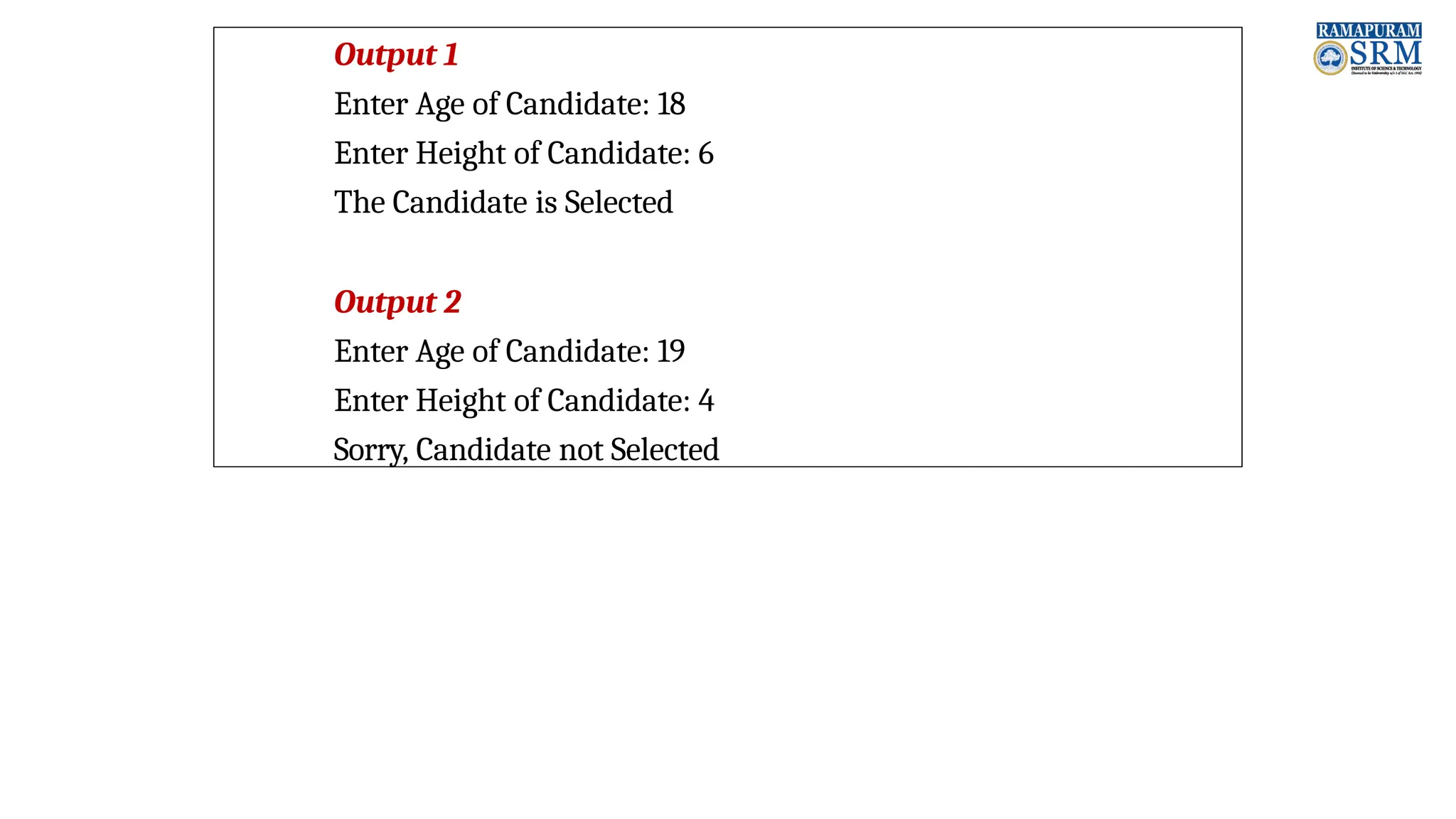 Output 1 Enter Age of Candidate: 18 Enter Height of Candidate: 6 The Candidate is Selected Output 2 Enter Age of Candidate: 19 Enter Height of Candidate: 4 Sorry, Candidate not Selected 