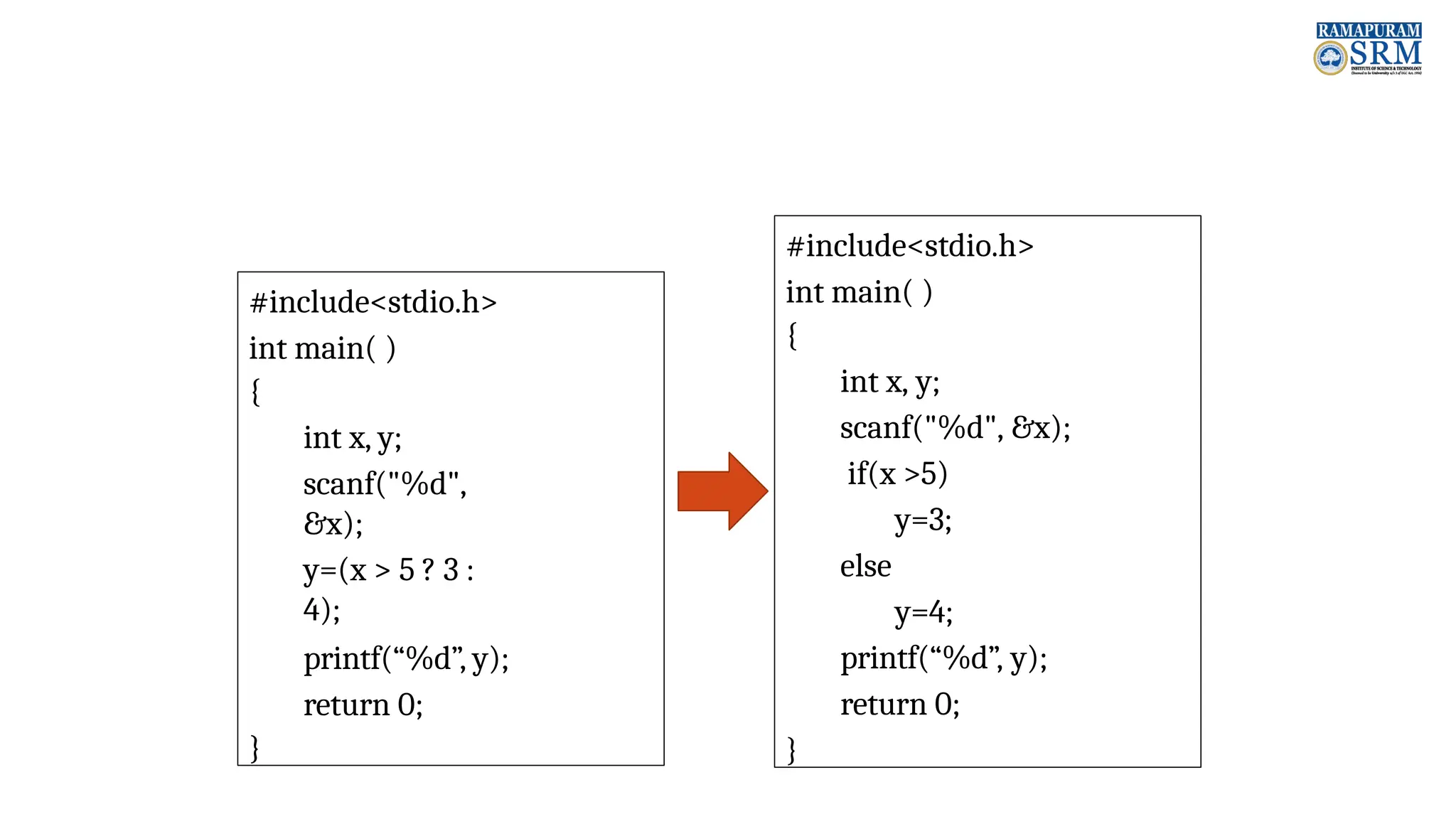#include<stdio.h> int main( ) { int x, y; scanf("%d", &x); y=(x > 5 ? 3 : 4); printf(“%d”, y); return 0; } #include<stdio.h> int main( ) { int x, y; scanf("%d", &x); if(x >5) y=3; else y=4; printf(“%d”, y); return 0; } 