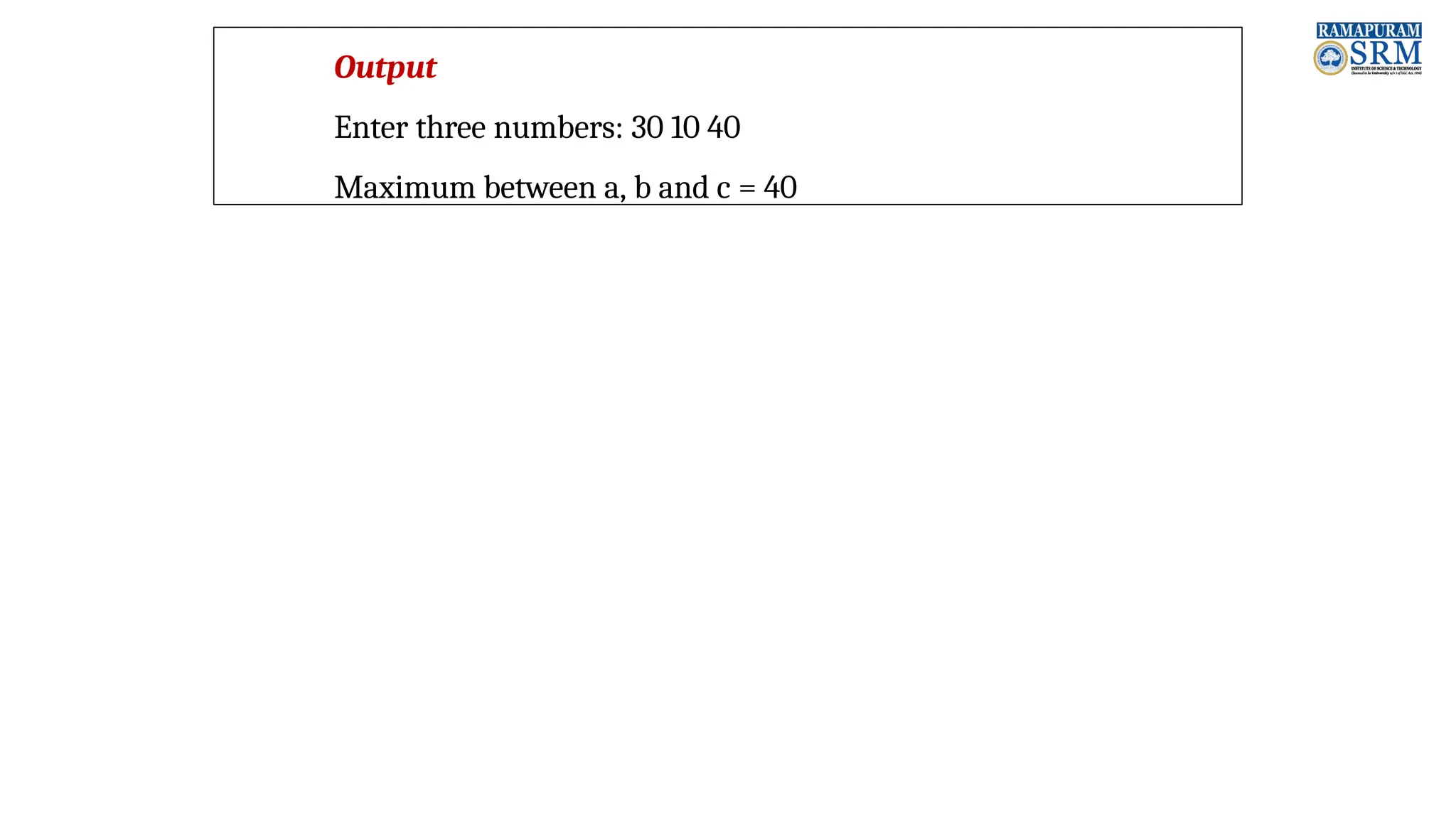 Output Enter three numbers: 30 10 40 Maximum between a, b and c = 40 