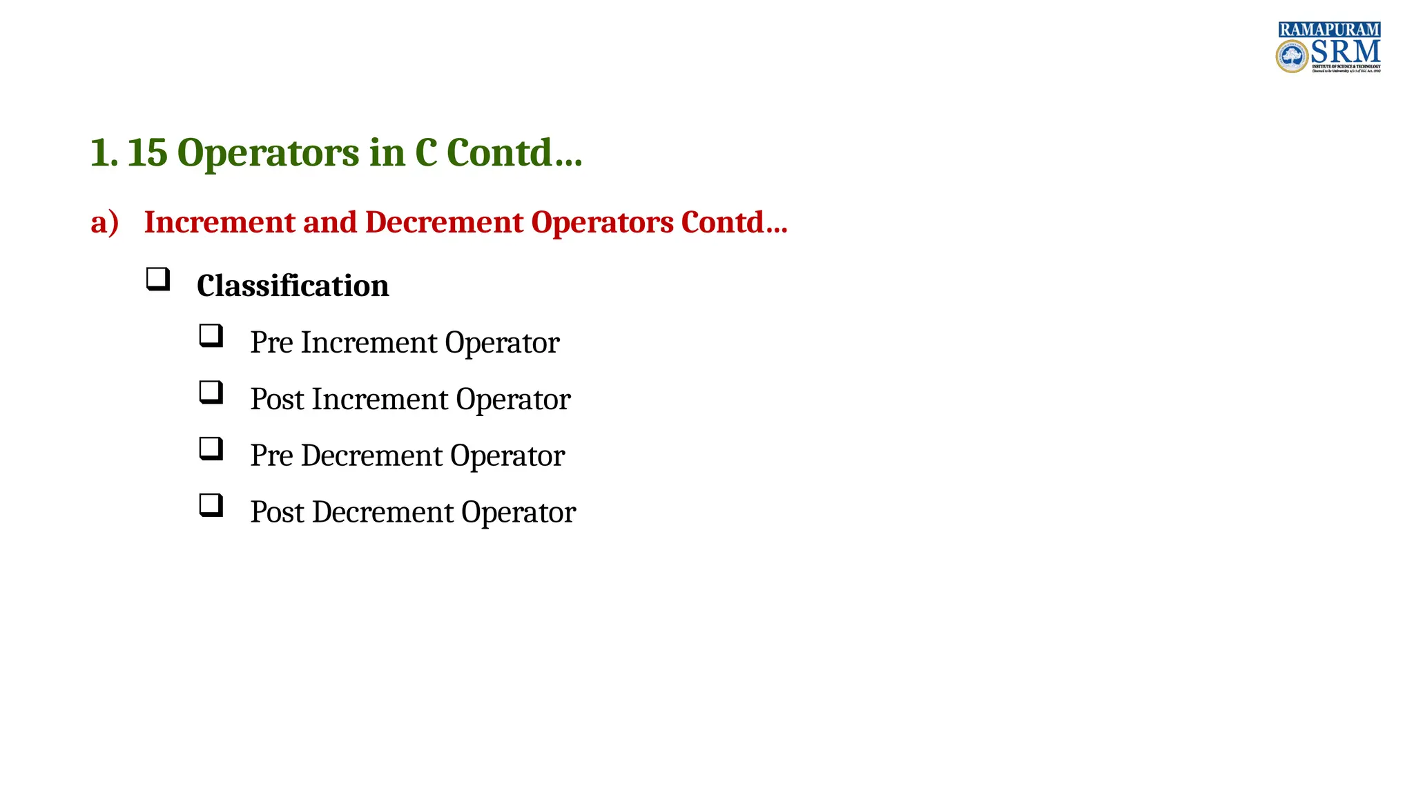 1. 15 Operators in C Contd… a) Increment and Decrement Operators Contd…  Classification  Pre Increment Operator  Post Increment Operator  Pre Decrement Operator  Post Decrement Operator 