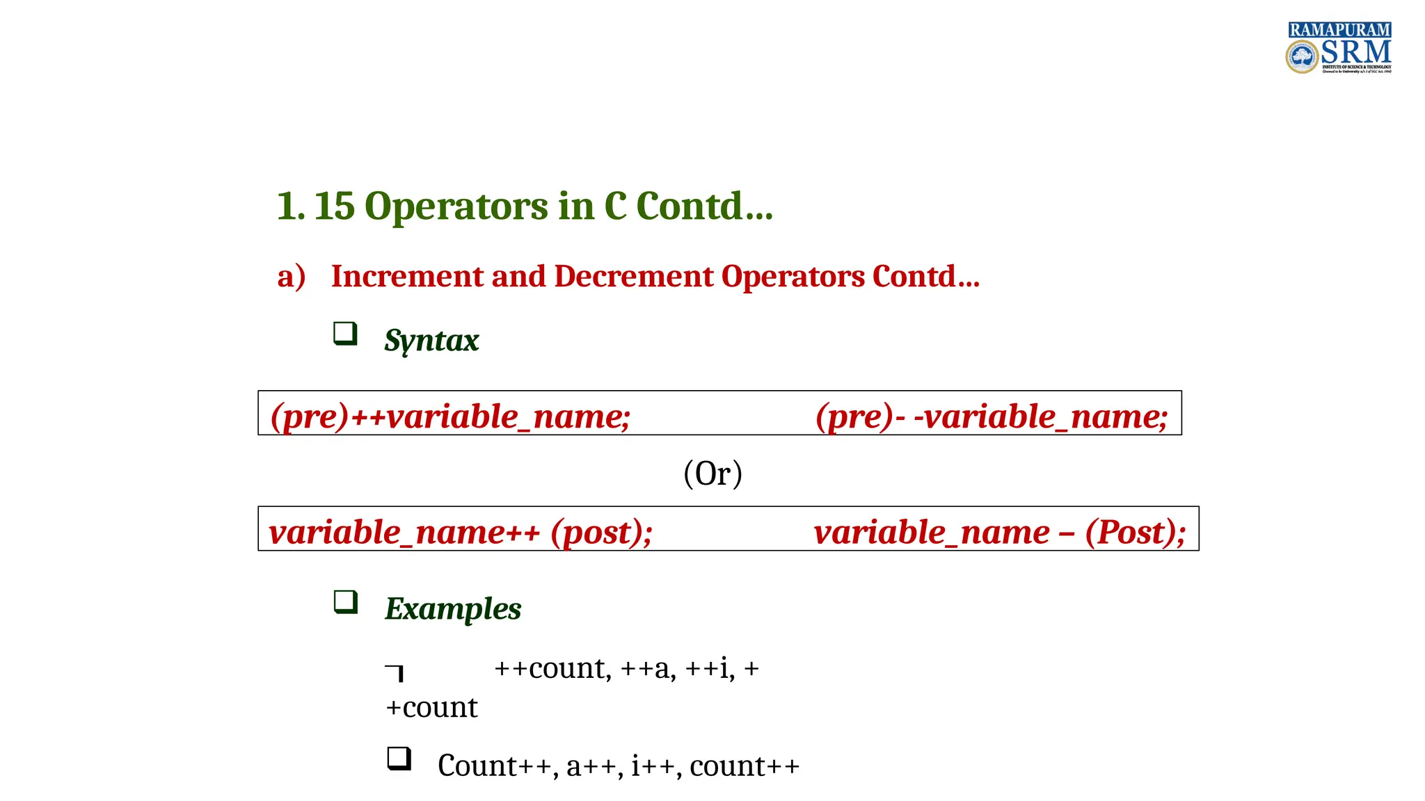1. 15 Operators in C Contd… a) Increment and Decrement Operators Contd…  Syntax  Examples  ++count, ++a, ++i, + +count  Count++, a++, i++, count++ (pre)++variable_name; (pre)- -variable_name; (Or) variable_name++ (post); variable_name – (Post); 