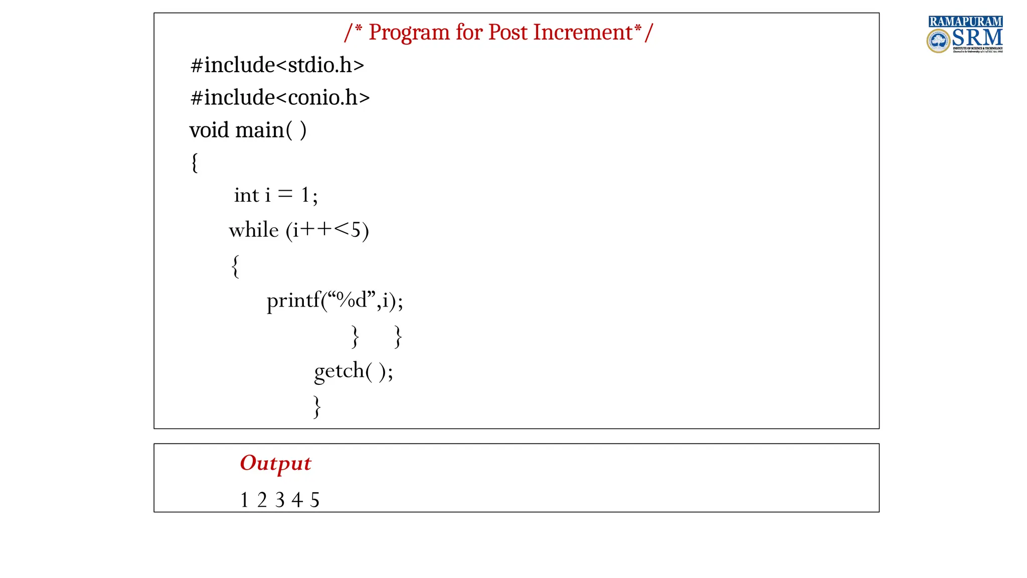 /* Program for Post Increment*/ #include<stdio.h> #include<conio.h> void main( ) { int i = 1; while (i++<5) { printf(“%d”,i); } } getch( ); } Output 1 2 3 4 5 