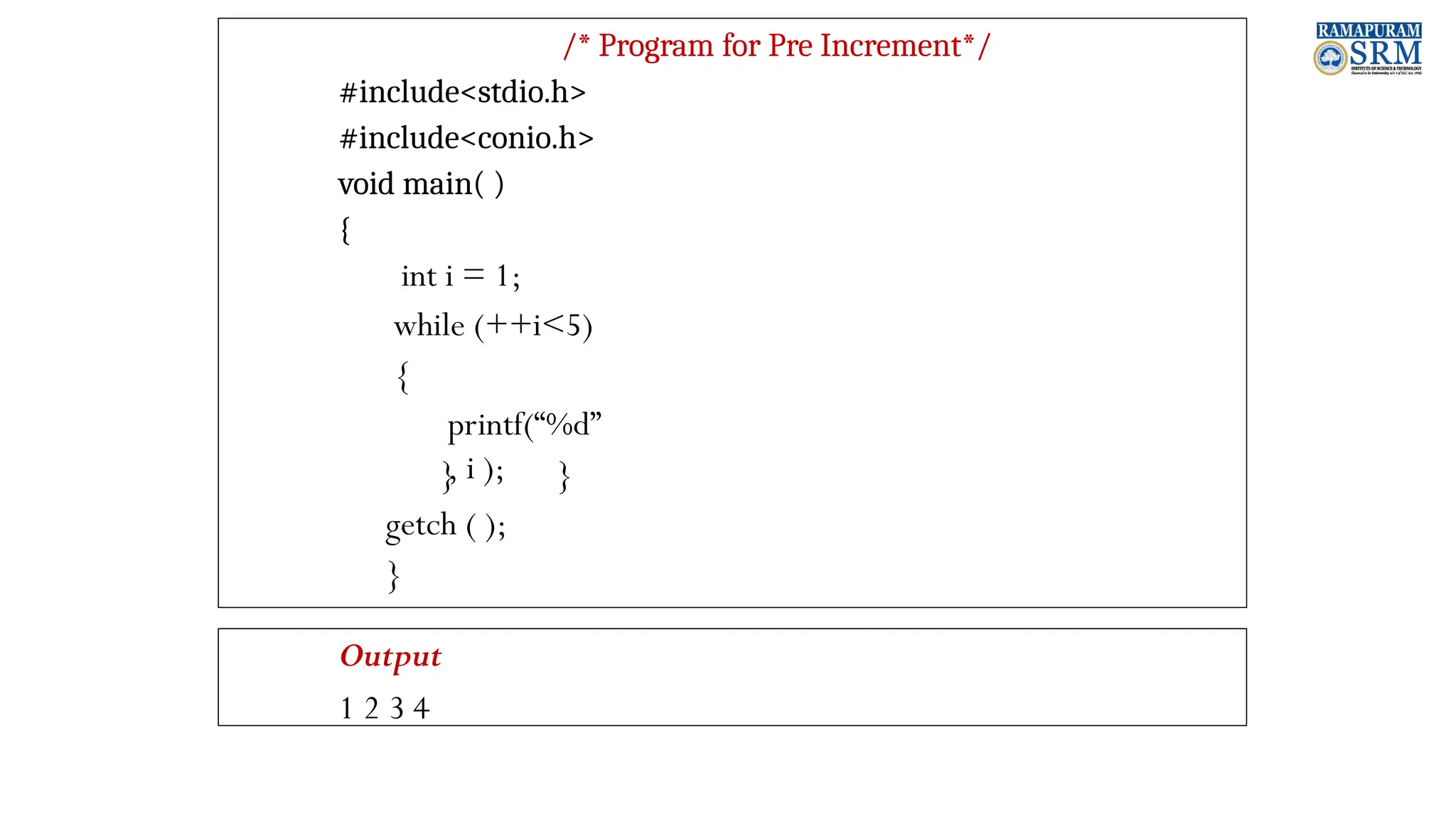 /* Program for Pre Increment*/ #include<stdio.h> #include<conio.h> void main( ) { int i = 1; while (++i<5) { printf(“%d” , i ); } } getch ( ); } Output 1 2 3 4 
