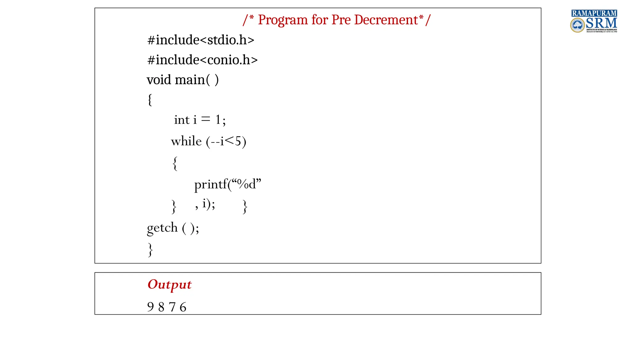 /* Program for Pre Decrement*/ #include<stdio.h> #include<conio.h> void main( ) { int i = 1; while (--i<5) { printf(“%d” , i); } } getch ( ); } Output 9 8 7 6 