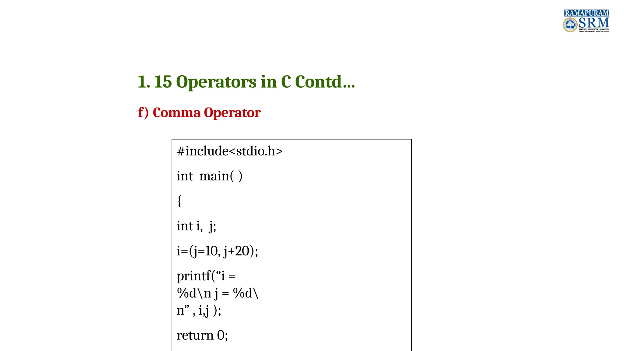 1. 15 Operators in C Contd… f) Comma Operator #include<stdio.h> int main( ) { int i, j; i=(j=10, j+20); printf(“i = %dn j = %d n” , i,j ); return 0; 