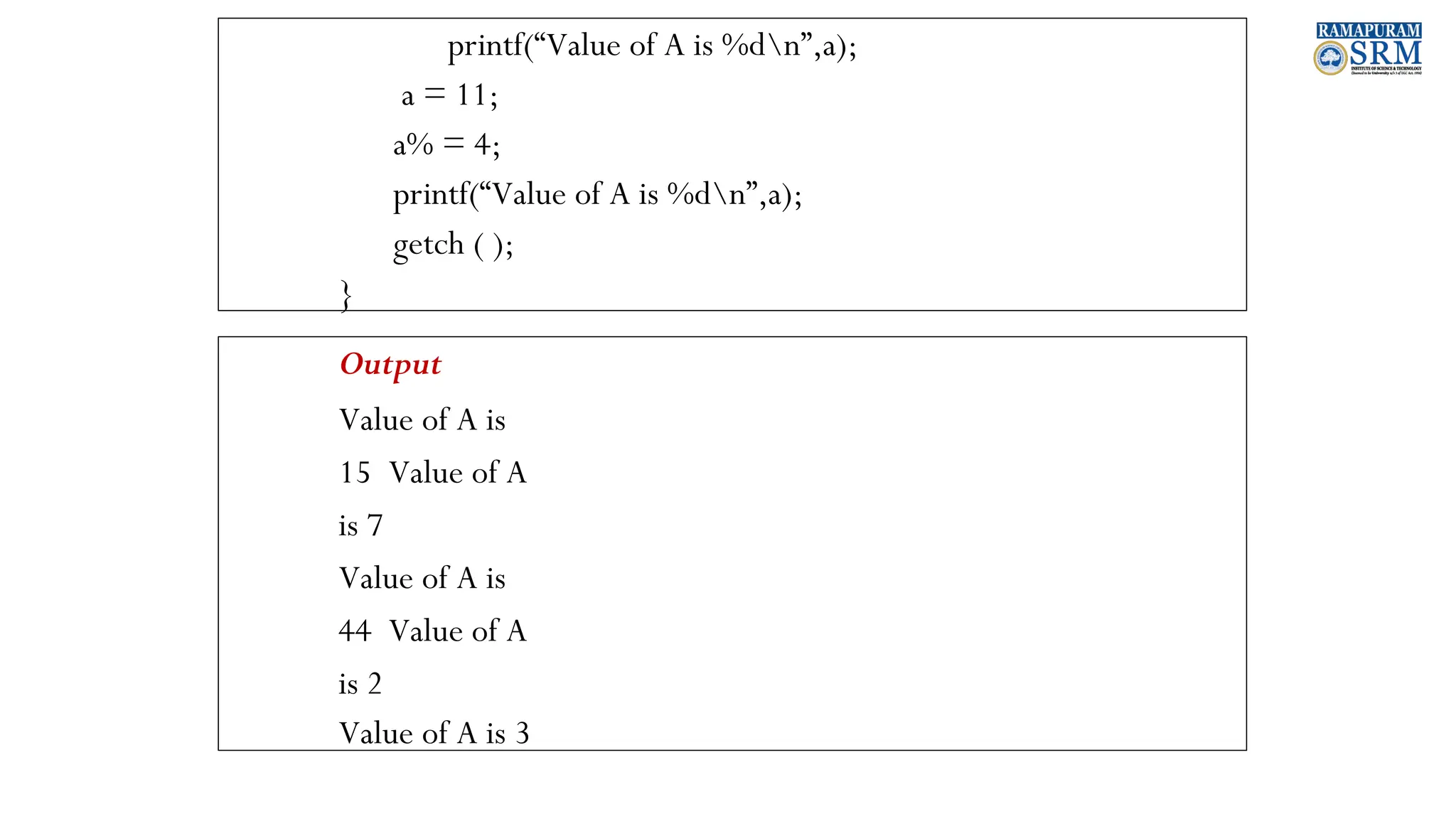 printf(“Value of A is %dn”,a); a = 11; a% = 4; printf(“Value of A is %dn”,a); getch ( ); } Output Value of A is 15 Value of A is 7 Value of A is 44 Value of A is 2 Value of A is 3 