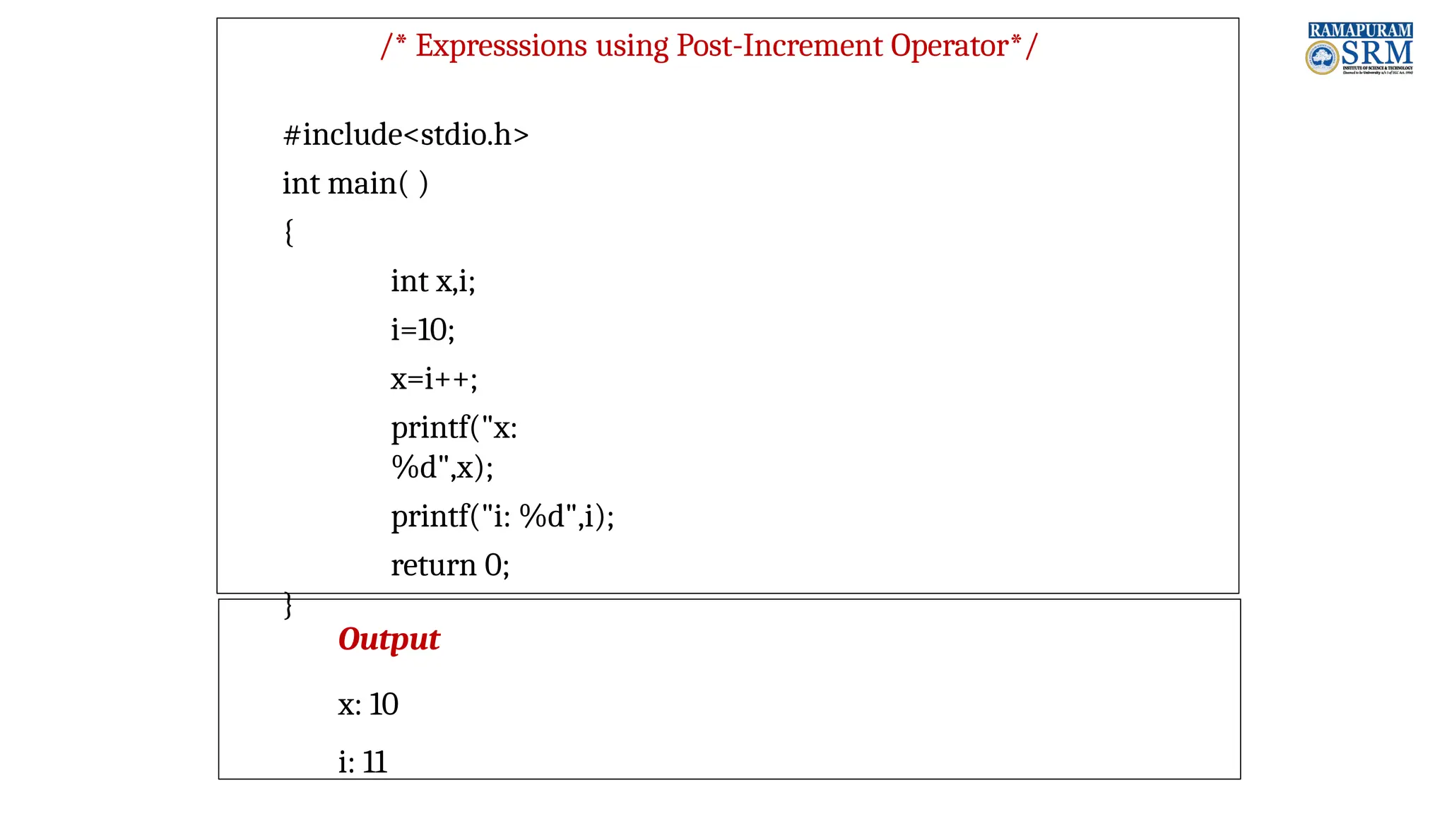 /* Expresssions using Post-Increment Operator*/ #include<stdio.h> int main( ) { int x,i; i=10; x=i++; printf("x: %d",x); printf("i: %d",i); return 0; } Output x: 10 i: 11 