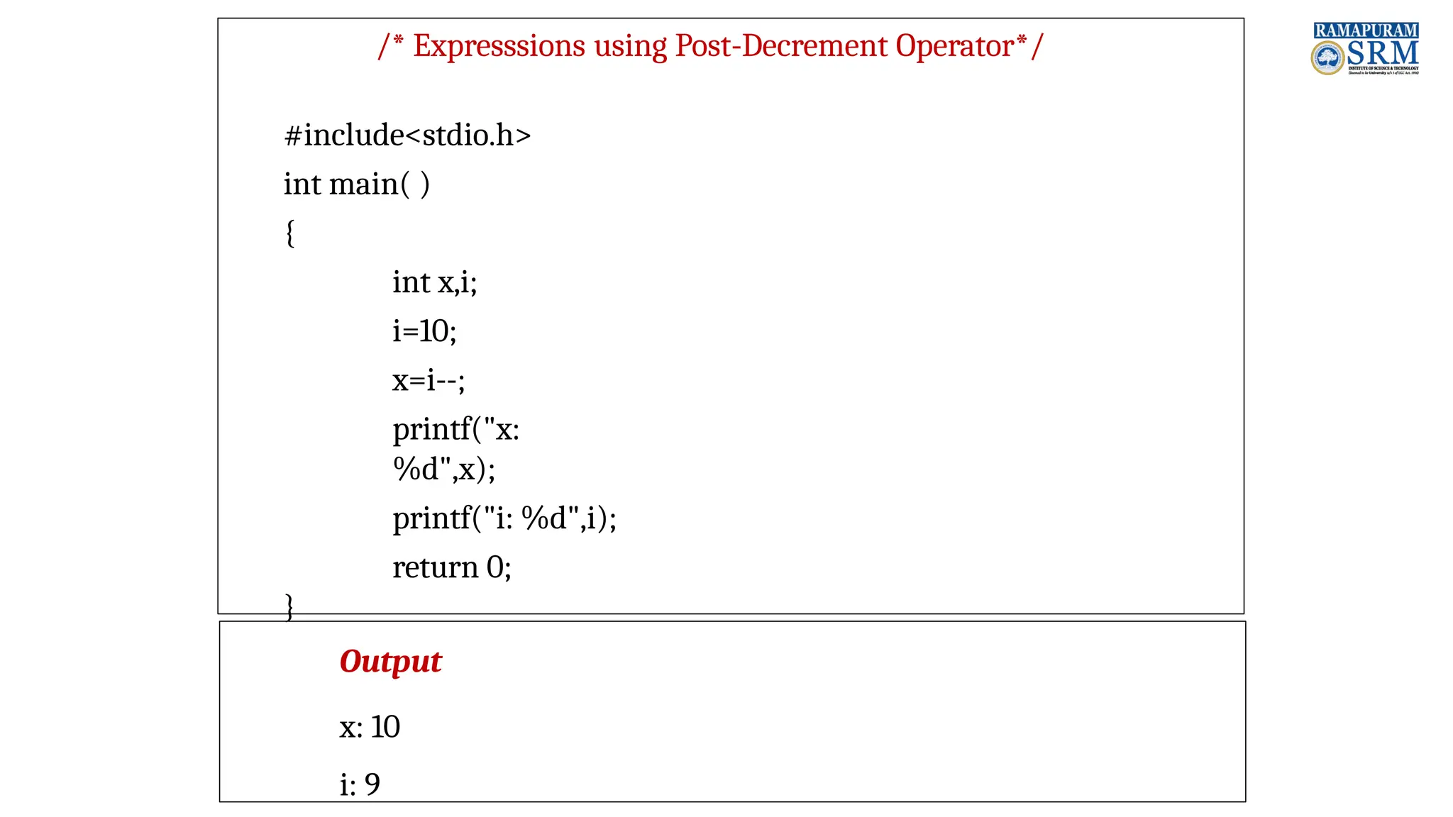 /* Expresssions using Post-Decrement Operator*/ #include<stdio.h> int main( ) { int x,i; i=10; x=i--; printf("x: %d",x); printf("i: %d",i); return 0; } Output x: 10 i: 9 