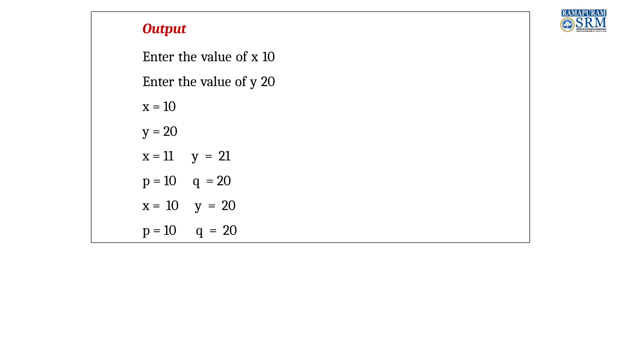Output Enter the value of x 10 Enter the value of y 20 x = 10 y = 20 x = 11 p = 10 x = 10 p = 10 y = 21 q = 20 y = 20 q = 20 