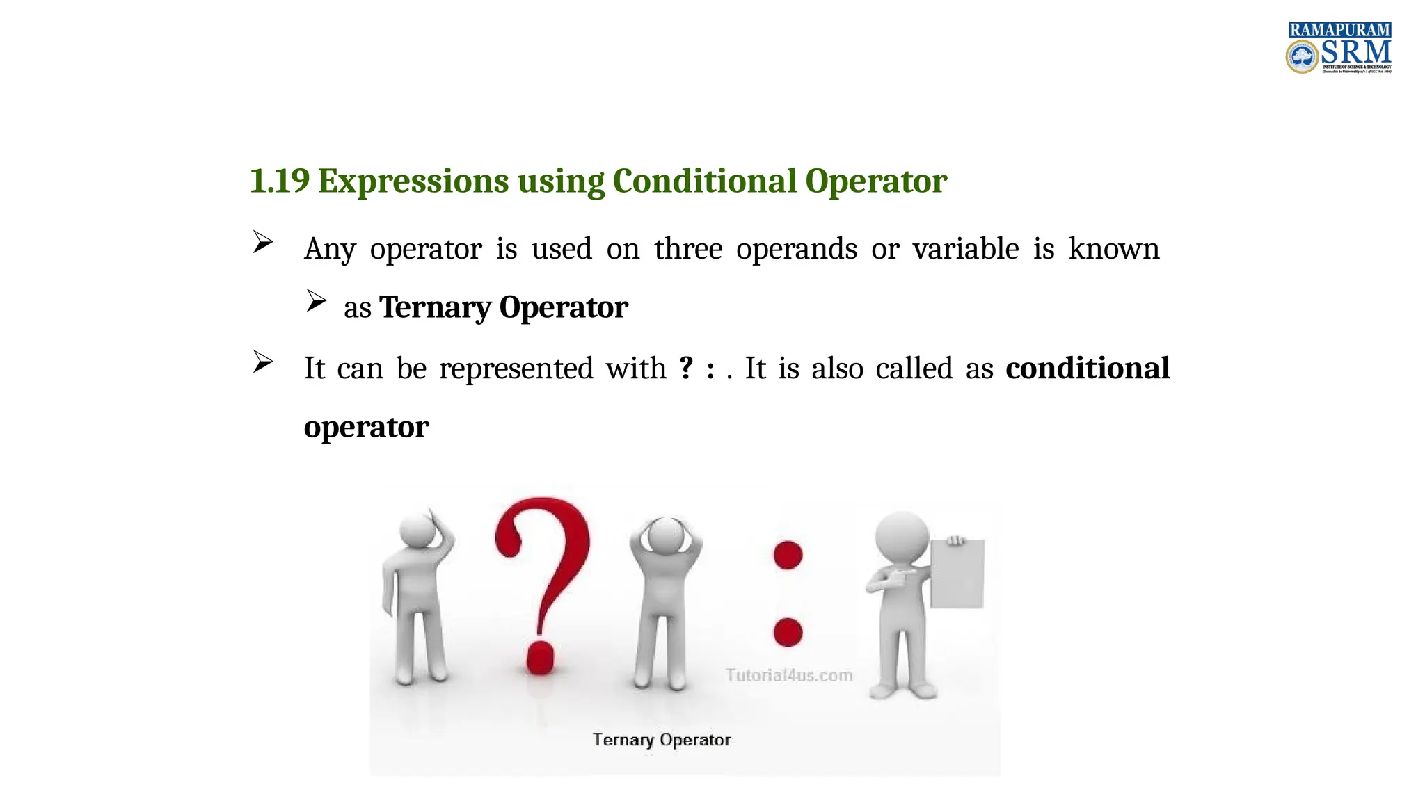 1.19 Expressions using Conditional Operator  Any operator is used on three operands or variable is known  as Ternary Operator  It can be represented with ? : . It is also called as conditional operator 